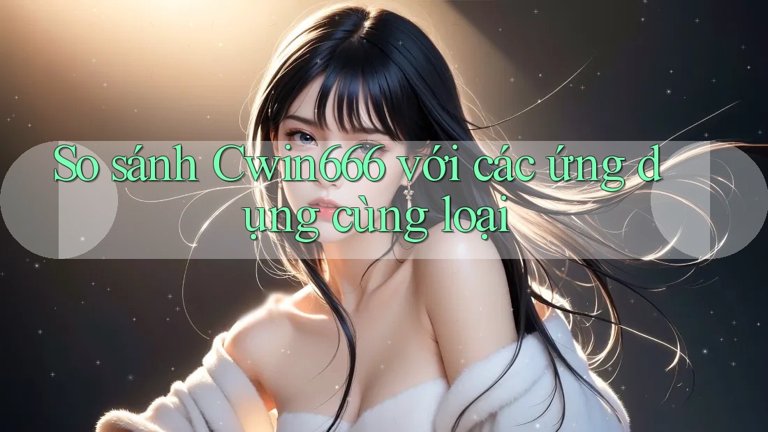 So sánh Cwin666 với các ứng dụng cùng loại