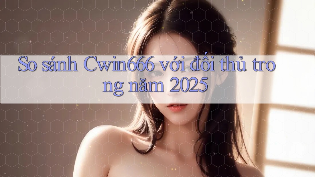 So sánh Cwin666 với đối thủ trong năm 2025 So sánh Cwin666 với đối thủ trong năm 2025