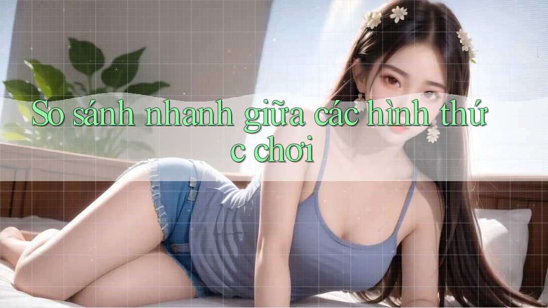 So sánh nhanh giữa các hình thức chơi So sánh nhanh giữa các hình thức chơi
