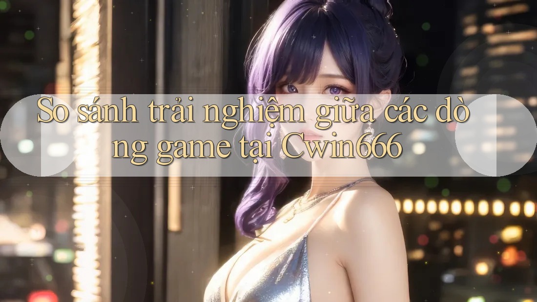 So sánh trải nghiệm giữa các dòng game tại Cwin666 So sánh trải nghiệm giữa các dòng game tại Cwin666