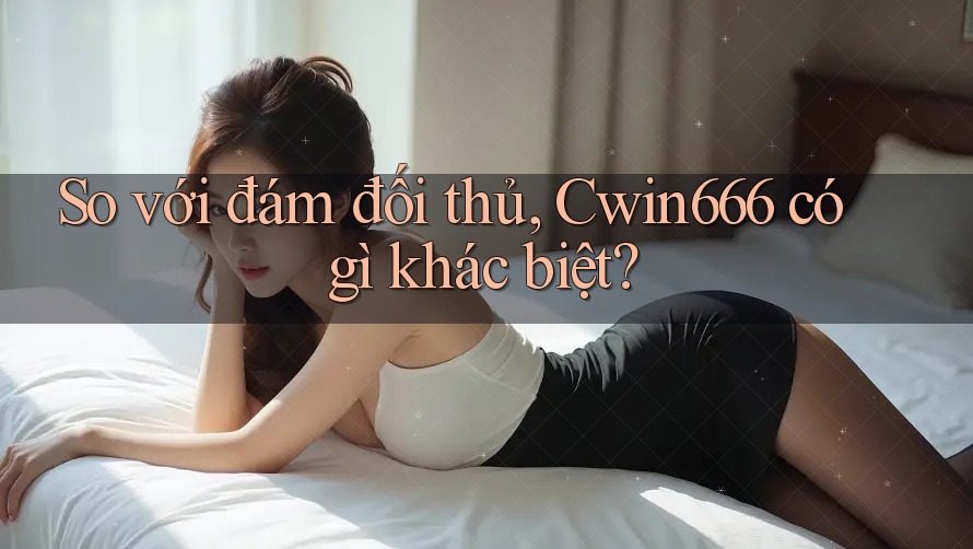 So với đám đối thủ, Cwin666 có gì khác biệt?