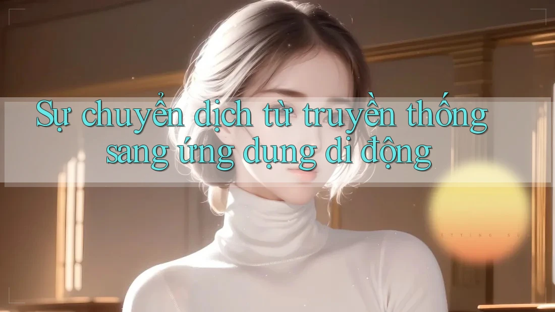 Sự chuyển dịch từ truyền thống sang ứng dụng di động