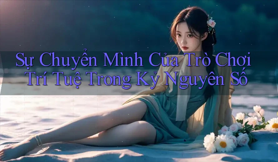 Sự Chuyển Mình Của Trò Chơi Trí Tuệ Trong Kỷ Nguyên Số Sự Chuyển Mình Của Trò Chơi Trí Tuệ Trong Kỷ Nguyên Số