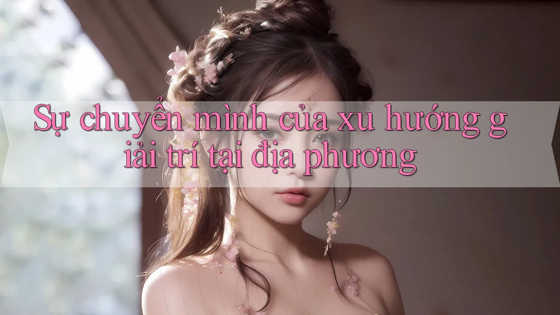 Sự chuyển mình của xu hướng giải trí tại địa phương