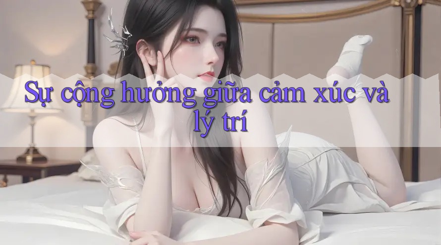 Sự cộng hưởng giữa cảm xúc và lý trí