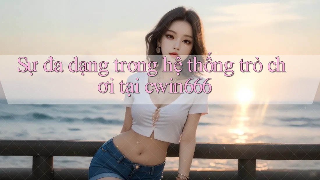 Sự đa dạng trong hệ thống trò chơi tại cwin666 Sự đa dạng trong hệ thống trò chơi tại cwin666