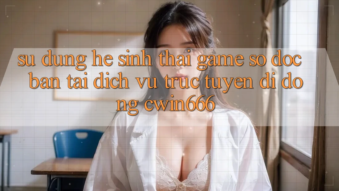 Sử dụng Hệ Sinh Thái Game Số Độc Bản Tại Dịch vụ trực tuyến di động Cwin666 Sử dụng Hệ Sinh Thái Game Số Độc Bản Tại Dịch vụ trực tuyến di động Cwin666