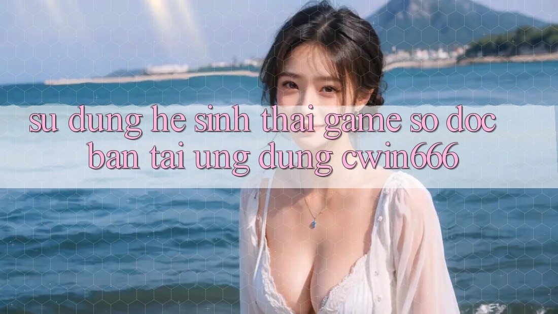 Sử dụng Hệ Sinh Thái Game Số Độc Bản Tại Ứng dụng Cwin666