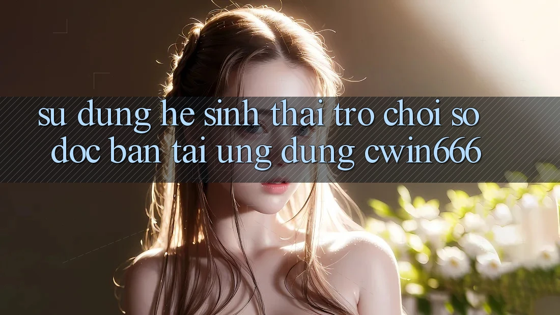Sử dụng Hệ Sinh Thái Trò chơi Số Độc Bản Tại Ứng dụng Cwin666 Sử dụng Hệ Sinh Thái Trò chơi Số Độc Bản Tại Ứng dụng Cwin666