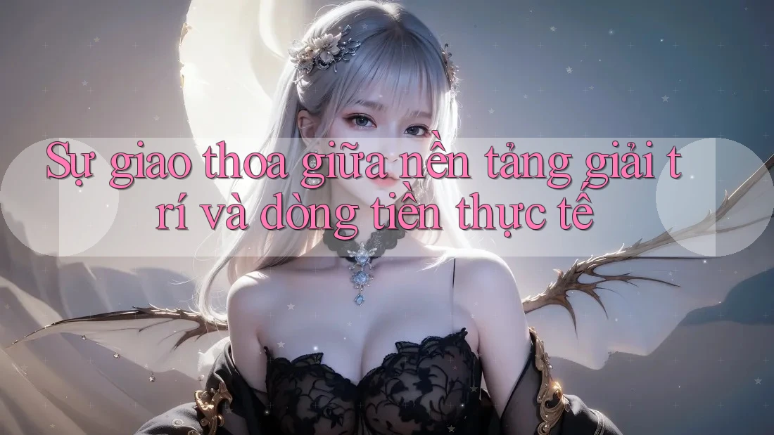 Sự giao thoa giữa nền tảng giải trí và dòng tiền thực tế Sự giao thoa giữa nền tảng giải trí và dòng tiền thực tế