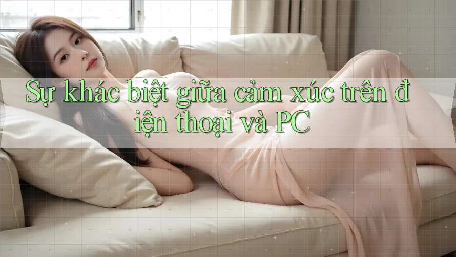 Sự khác biệt giữa cảm xúc trên điện thoại và PC