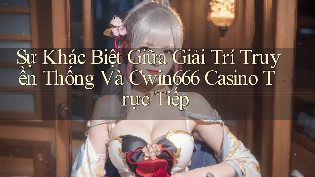 Sự Khác Biệt Giữa Giải Trí Truyền Thống Và Cwin666 Casino Trực Tiếp