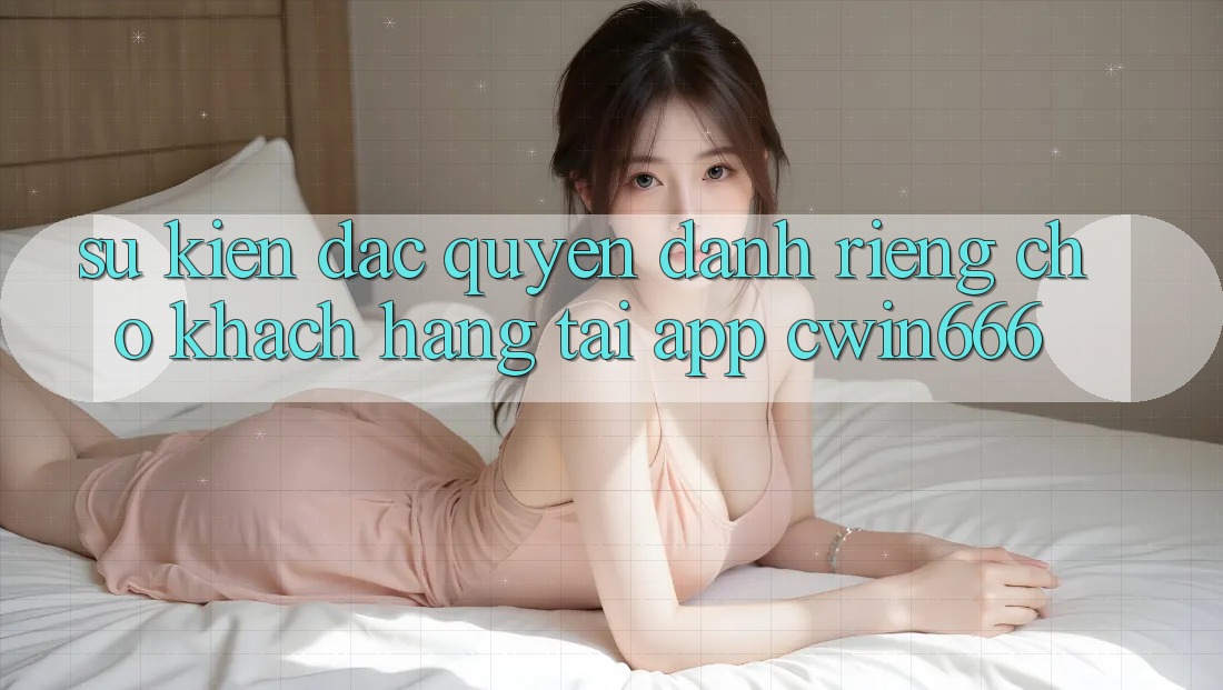 Sự kiện Đặc Quyền Dành Riêng Cho Khách hàng Tải App Cwin666