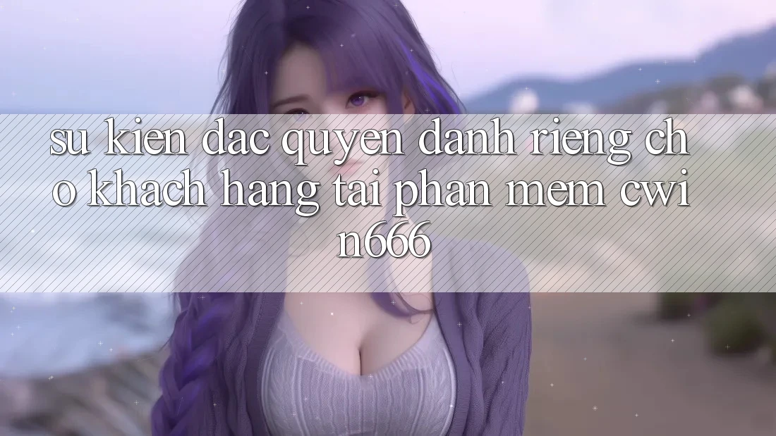 Sự kiện Đặc Quyền Dành Riêng Cho Khách hàng Tải Phần mềm Cwin666 Sự kiện Đặc Quyền Dành Riêng Cho Khách hàng Tải Phần mềm Cwin666