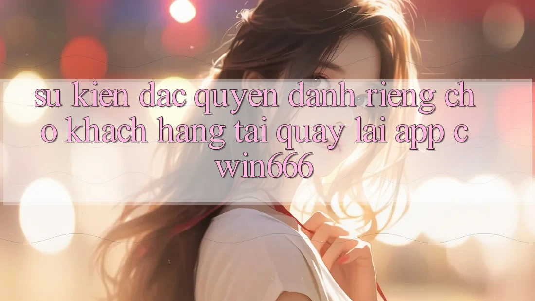 Sự kiện Đặc Quyền Dành Riêng Cho Khách hàng Tải quay lại App Cwin666 Sự kiện Đặc Quyền Dành Riêng Cho Khách hàng Tải quay lại App Cwin666