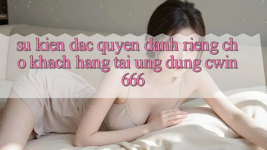 Sự kiện Đặc Quyền Dành Riêng Cho Khách hàng Tải Ứng dụng Cwin666