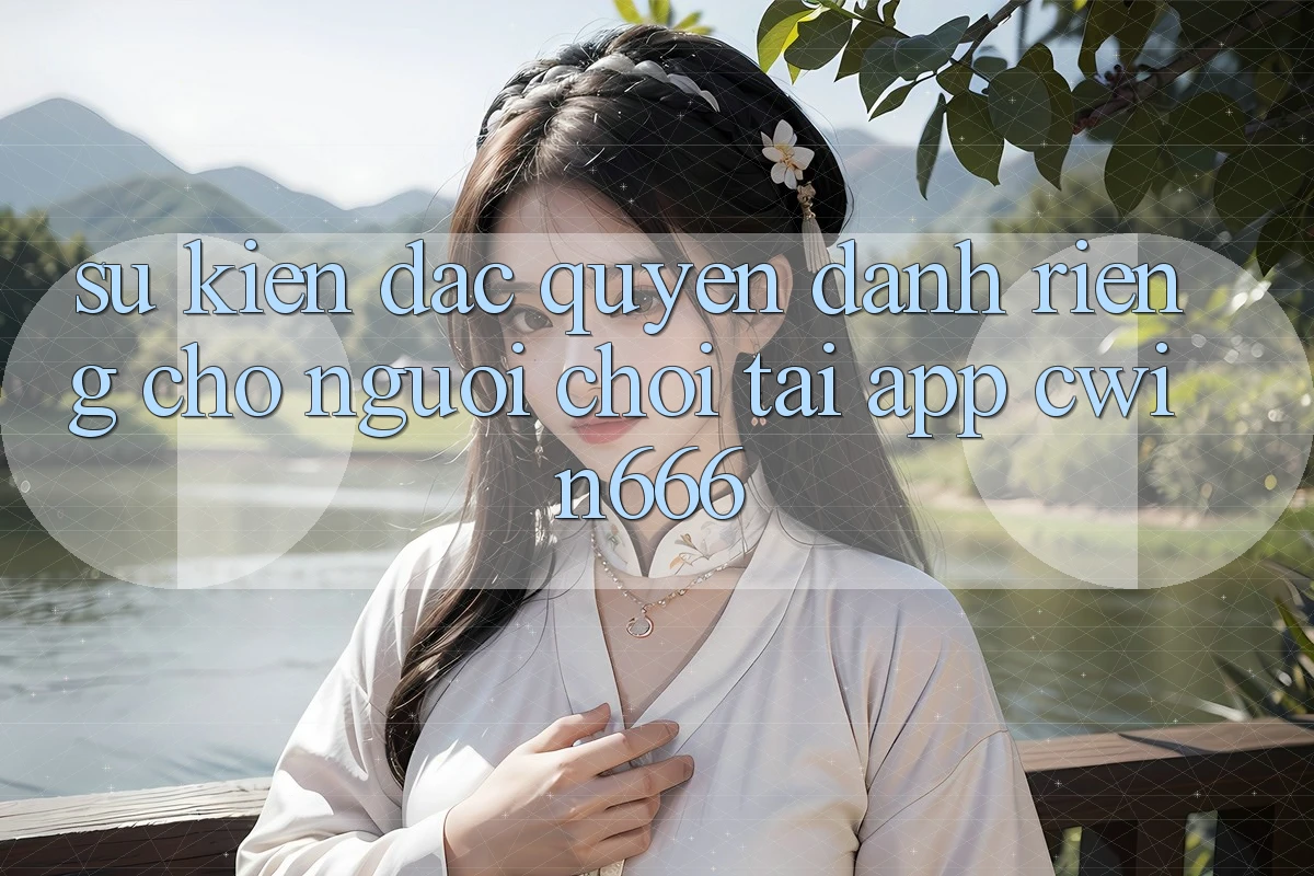 Sự kiện Đặc Quyền Dành Riêng Cho Người chơi Tải App Cwin666