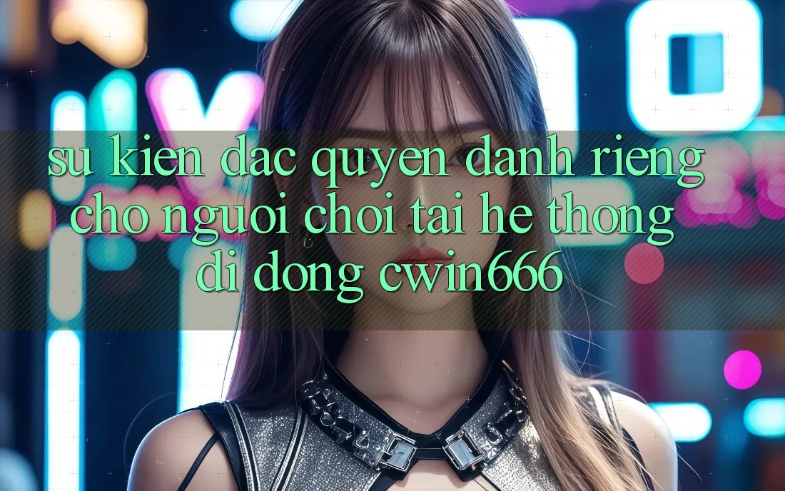 Sự kiện Đặc Quyền Dành Riêng Cho Người chơi Tải Hệ thống di động Cwin666 Sự kiện Đặc Quyền Dành Riêng Cho Người chơi Tải Hệ thống di động Cwin666