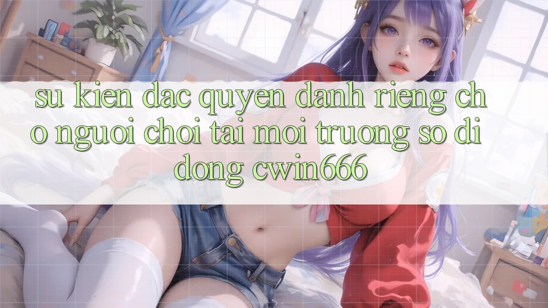 Sự kiện Đặc Quyền Dành Riêng Cho Người chơi Tải Môi trường số di động Cwin666 Sự kiện Đặc Quyền Dành Riêng Cho Người chơi Tải Môi trường số di động Cwin666
