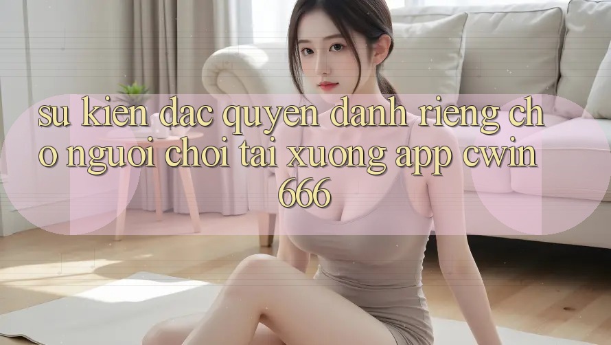 Sự kiện Đặc Quyền Dành Riêng Cho Người chơi Tải xuống App Cwin666
