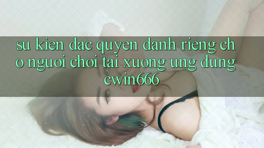 Sự kiện Đặc Quyền Dành Riêng Cho Người chơi Tải xuống Ứng dụng Cwin666