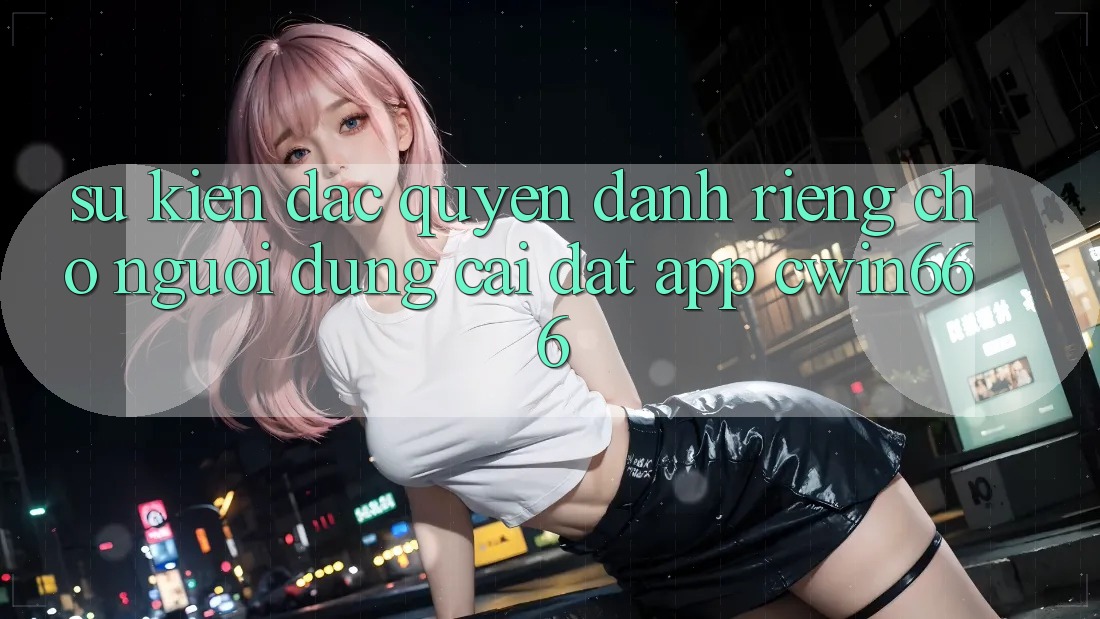 Sự kiện Đặc Quyền Dành Riêng Cho Người dùng Cài đặt App Cwin666 Sự kiện Đặc Quyền Dành Riêng Cho Người dùng Cài đặt App Cwin666