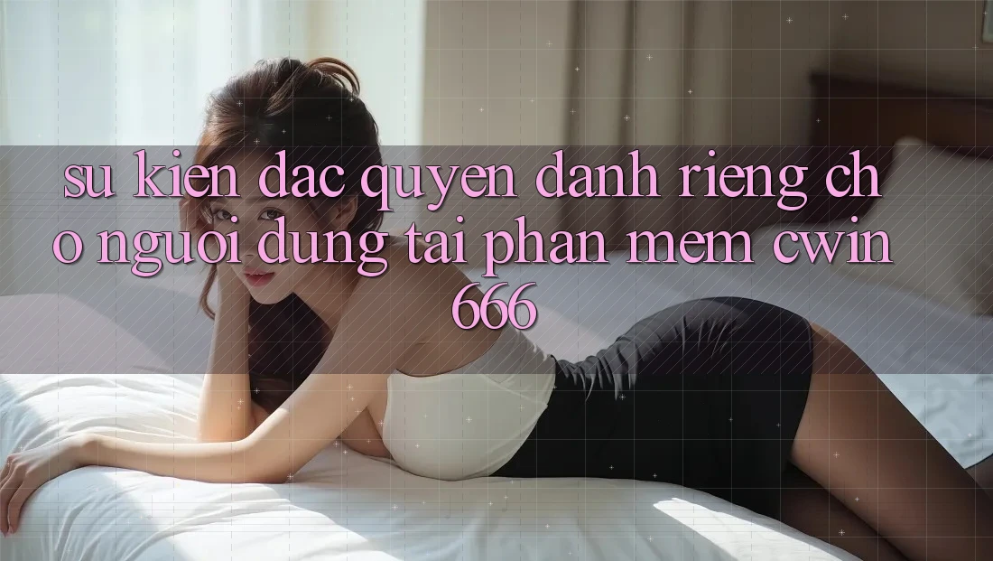 Sự kiện Đặc Quyền Dành Riêng Cho Người dùng Tải Phần mềm Cwin666