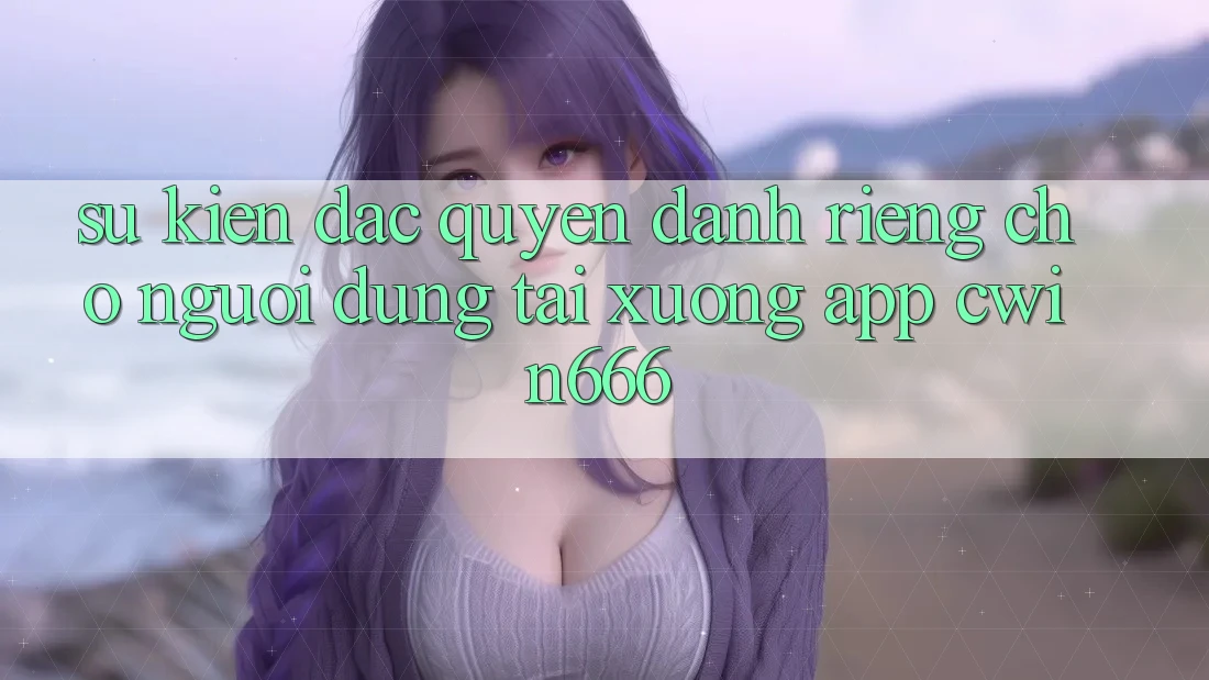 Sự kiện Đặc Quyền Dành Riêng Cho Người dùng Tải xuống App Cwin666