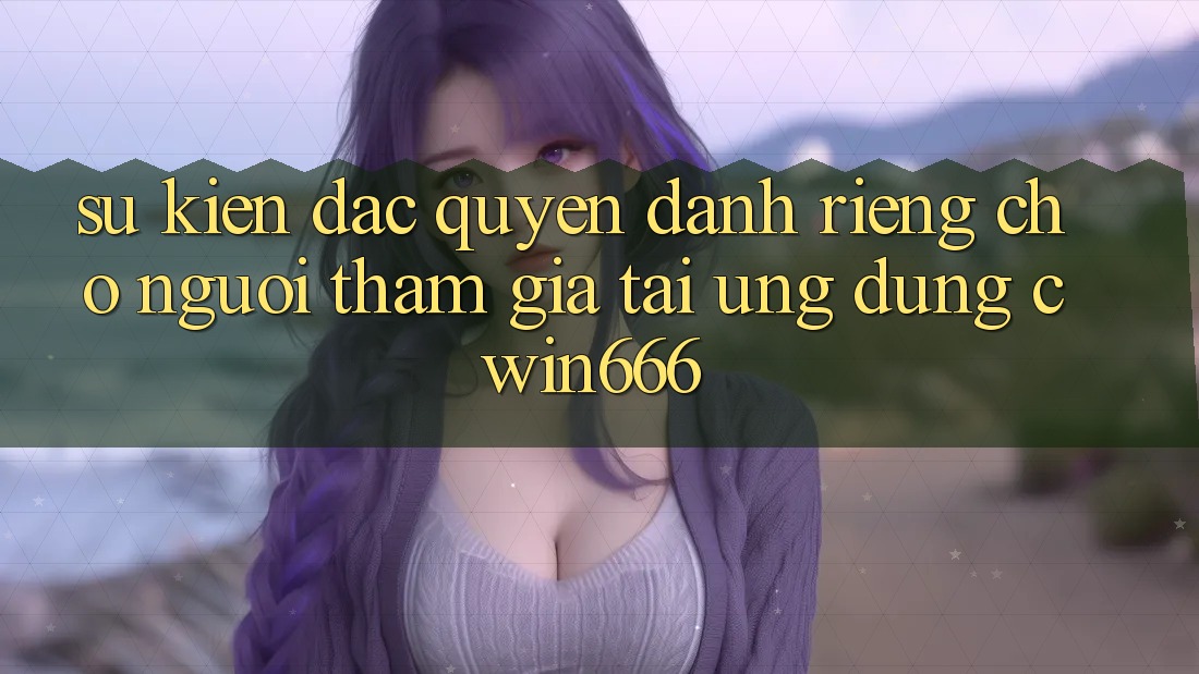 Sự kiện Đặc Quyền Dành Riêng Cho Người tham gia Tải Ứng dụng Cwin666
