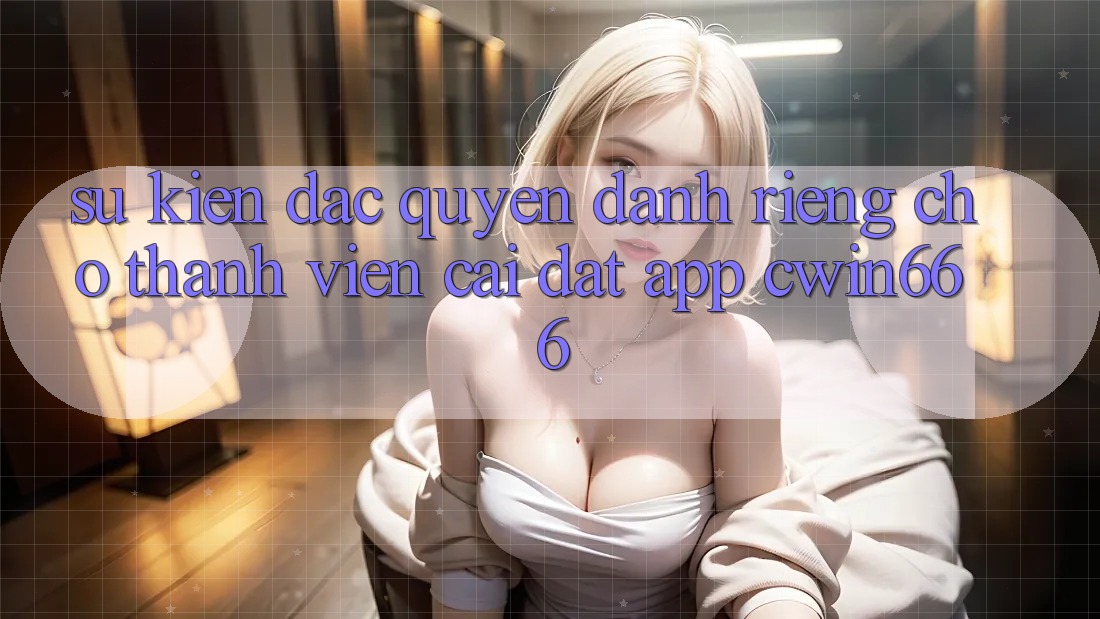 Sự kiện Đặc Quyền Dành Riêng Cho Thành Viên Cài đặt App Cwin666