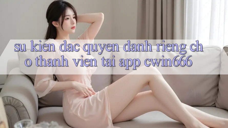Sự kiện Đặc Quyền Dành Riêng Cho Thành Viên Tải App Cwin666