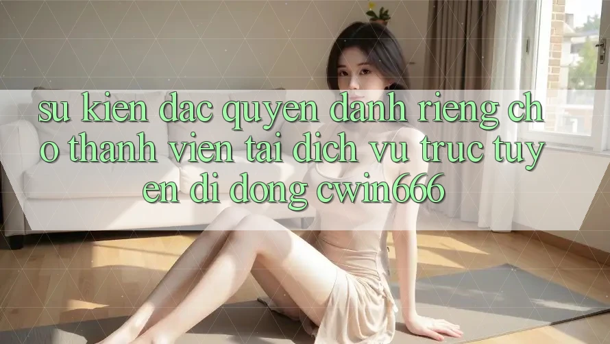 Sự kiện Đặc Quyền Dành Riêng Cho Thành Viên Tải Dịch vụ trực tuyến di động Cwin666