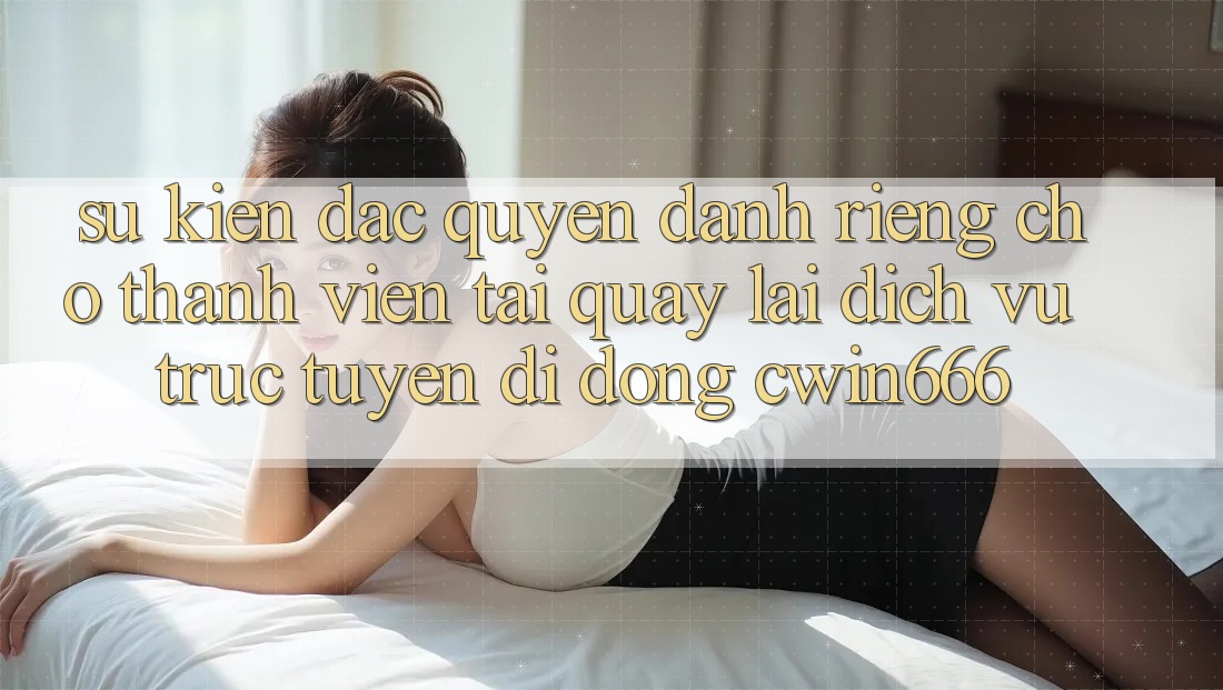 Sự kiện Đặc Quyền Dành Riêng Cho Thành Viên Tải quay lại Dịch vụ trực tuyến di động Cwin666 Sự kiện Đặc Quyền Dành Riêng Cho Thành Viên Tải quay lại Dịch vụ trực tuyến di động Cwin666