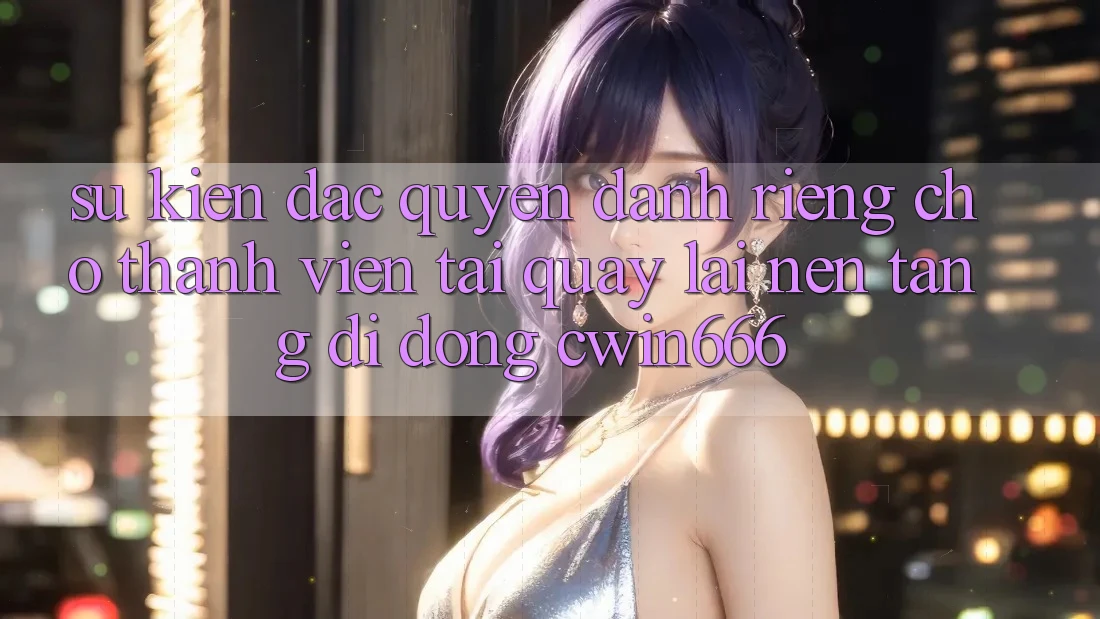 Sự kiện Đặc Quyền Dành Riêng Cho Thành Viên Tải quay lại Nền tảng di động Cwin666