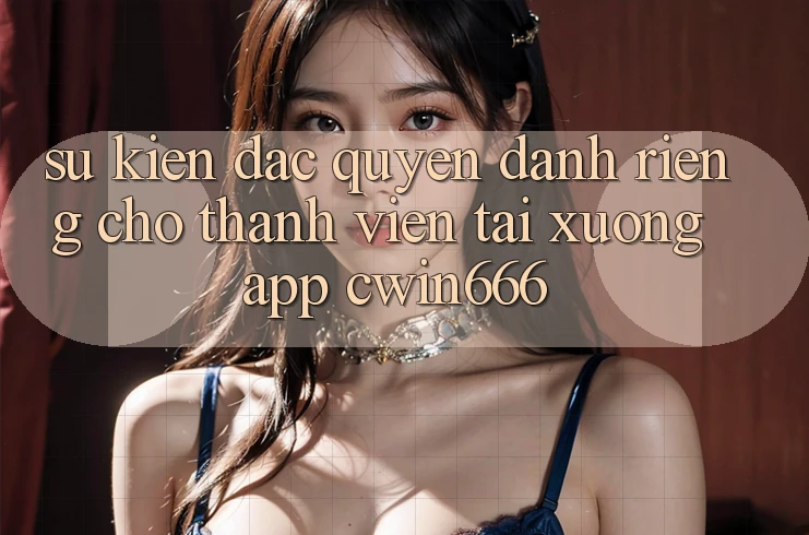 Sự kiện Đặc Quyền Dành Riêng Cho Thành Viên Tải xuống App Cwin666