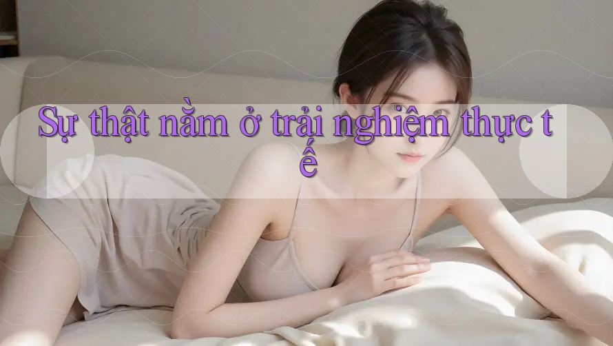 Sự thật nằm ở trải nghiệm thực tế