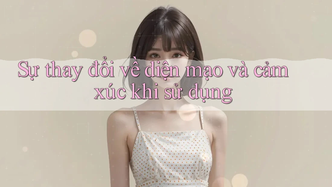 Sự thay đổi về diện mạo và cảm xúc khi sử dụng