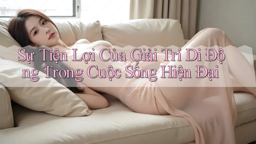 Sự Tiện Lợi Của Giải Trí Di Động Trong Cuộc Sống Hiện Đại Sự Tiện Lợi Của Giải Trí Di Động Trong Cuộc Sống Hiện Đại