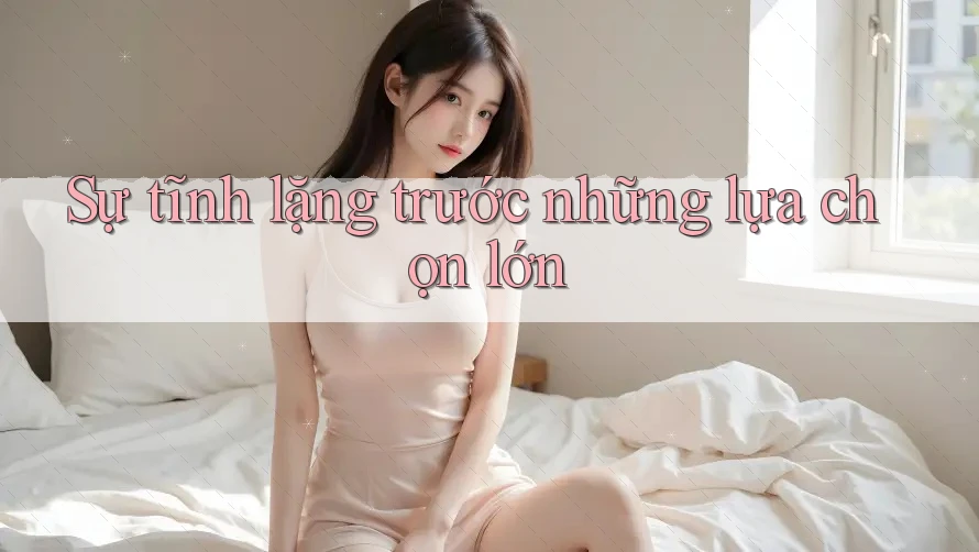 Sự tĩnh lặng trước những lựa chọn lớn Sự tĩnh lặng trước những lựa chọn lớn
