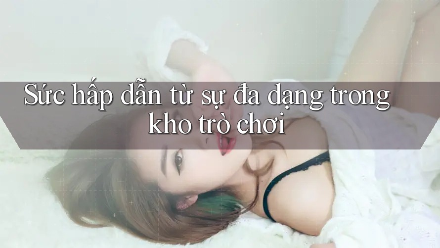 Sức hấp dẫn từ sự đa dạng trong kho trò chơi