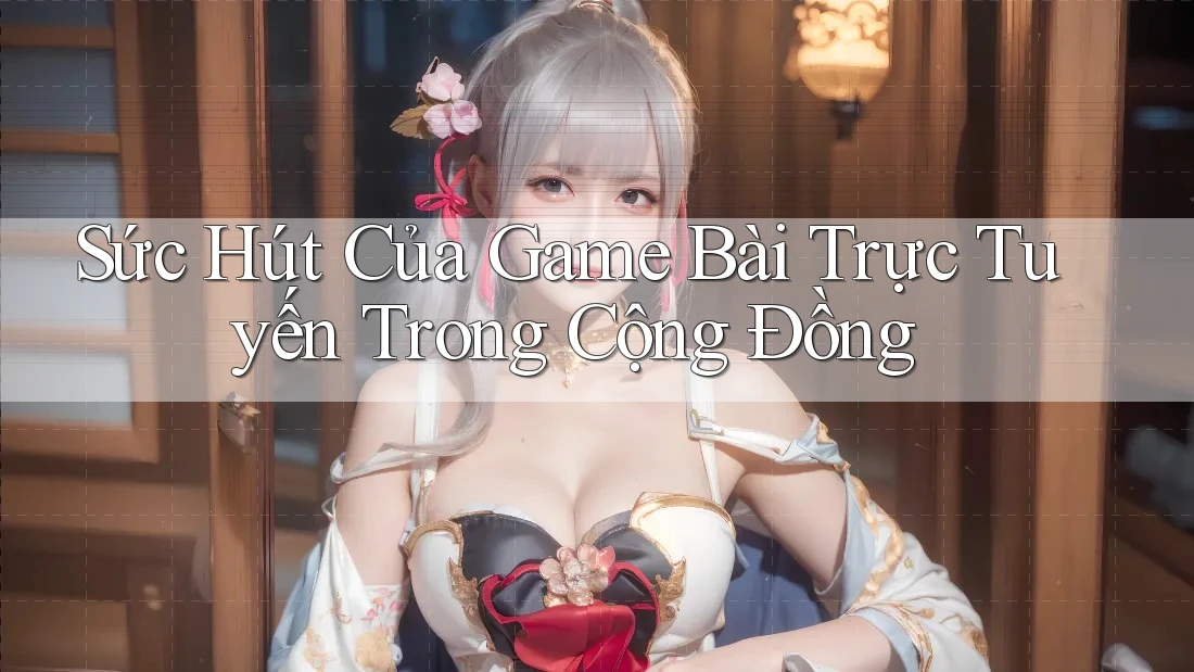Sức Hút Của Game Bài Trực Tuyến Trong Cộng Đồng