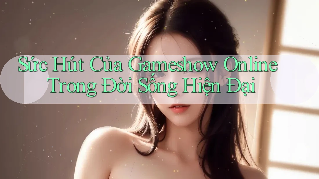 Sức Hút Của Gameshow Online Trong Đời Sống Hiện Đại