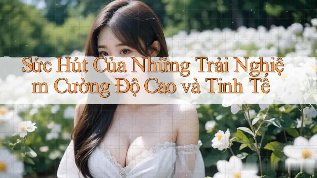 Sức Hút Của Những Trải Nghiệm Cường Độ Cao và Tinh Tế