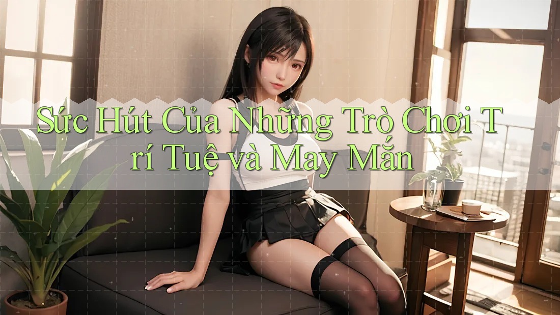 Sức Hút Của Những Trò Chơi Trí Tuệ Và May Mắn