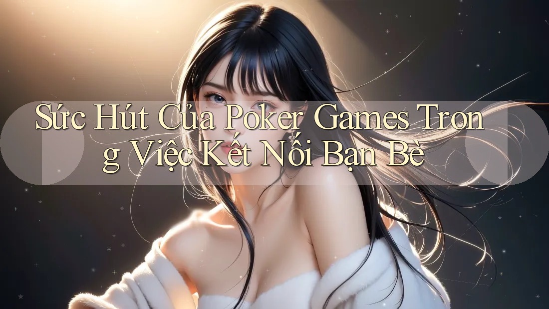 Sức Hút Của Poker Games Trong Việc Kết Nối Bạn Bè