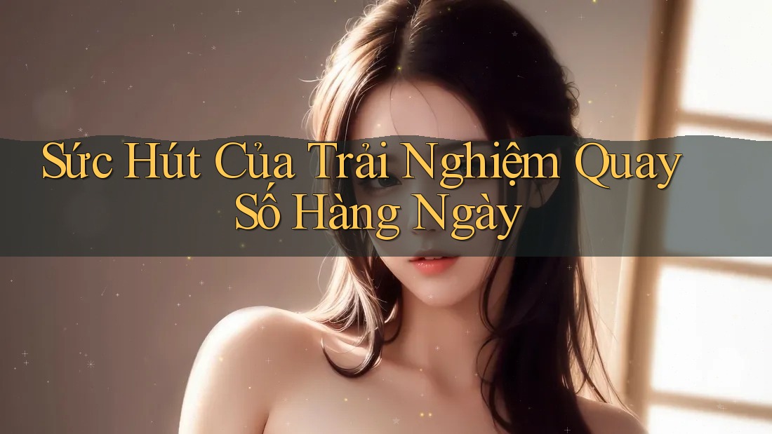 Sức Hút Của Trải Nghiệm Quay Số Hàng Ngày