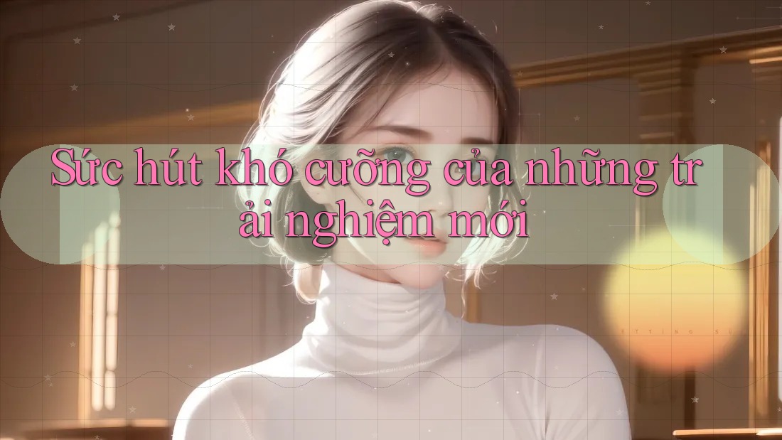 Sức hút khó cưỡng của những trải nghiệm mới