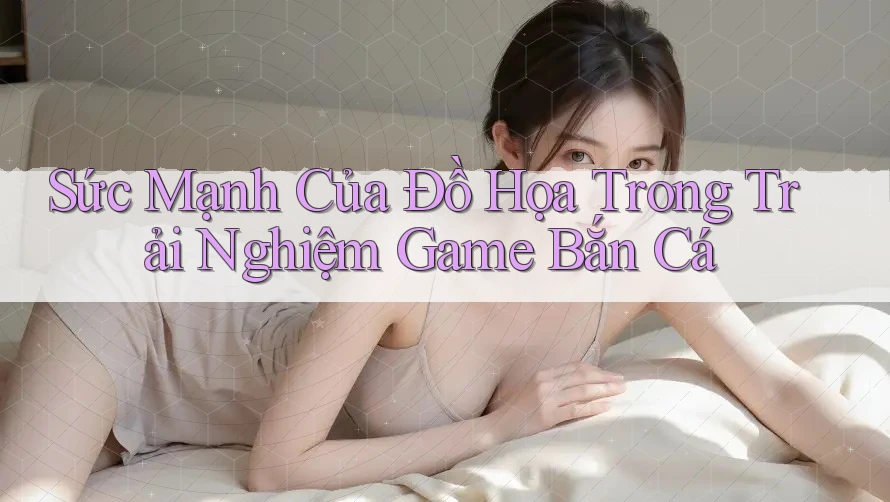 Sức Mạnh Của Đồ Họa Trong Trải Nghiệm Game Bắn Cá Sức Mạnh Của Đồ Họa Trong Trải Nghiệm Game Bắn Cá