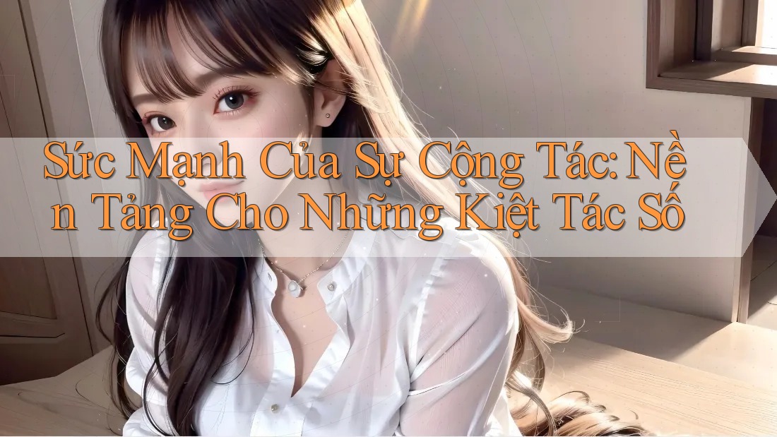 Sức Mạnh Của Sự Cộng Tác: Nền Tảng Cho Những Kiệt Tác Số Sức Mạnh Của Sự Cộng Tác: Nền Tảng Cho Những Kiệt Tác Số