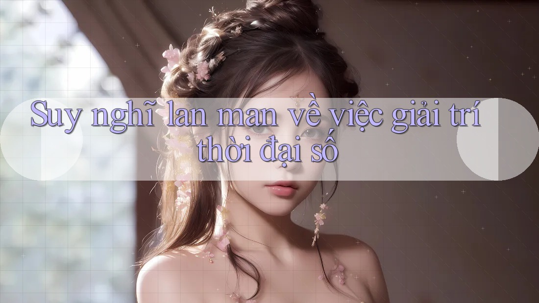 Suy nghĩ lan man về việc giải trí thời đại số Suy nghĩ lan man về việc giải trí thời đại số
